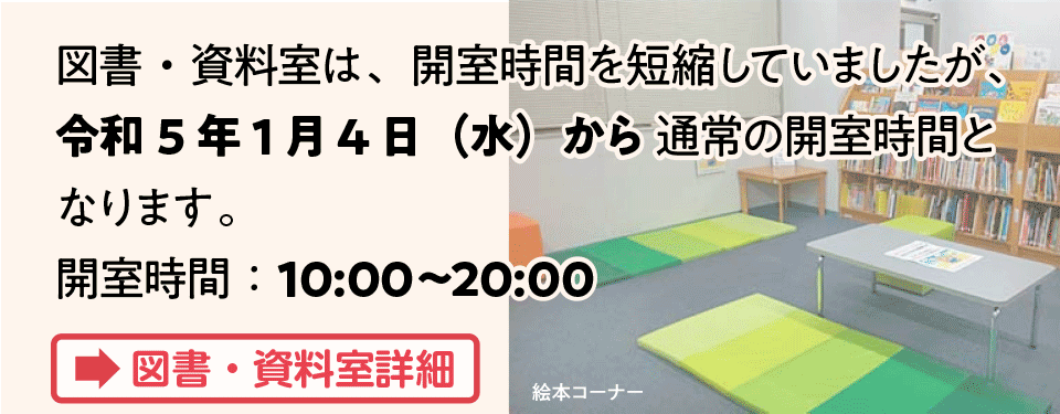 図書・資料室は、開室時間を短縮していましたが、令和5年1月4日（水）から 通常の開室時間となります。開室時間：10:00〜20:00